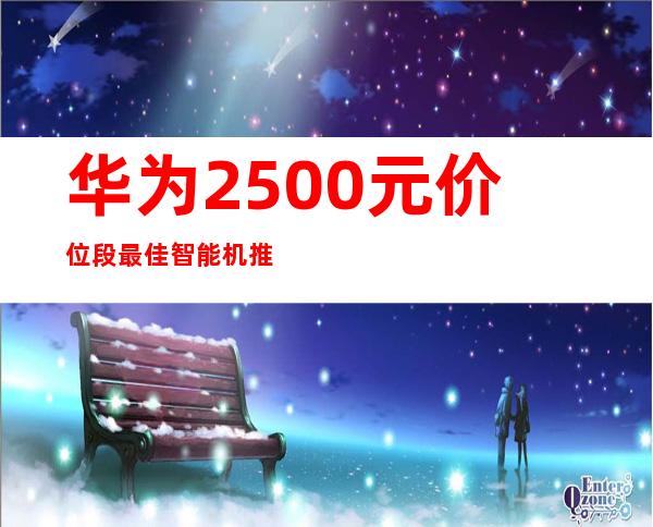 华为2500元价位段最佳智能机推荐